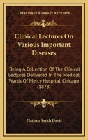 Clinical Lectures On Various Important Diseases: Being A Collection Of The Clinical Lectures Delivered In The Medical Wards Of Mercy Hospital, Chicago 1279060336 Book Cover