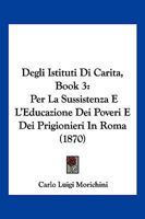 Degli Istituti Di Carità Per La Sussistenza E L'educazione Dei Poveri E Dei Prigionieri in Roma: Libri Tre 1143230841 Book Cover