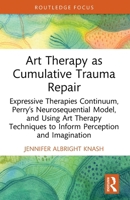 Art Therapy as Cumulative Trauma Repair: Expressive Therapies Continuum, Perry's Neurosequential Model, and Using Art Therapy Techniques to Inform Per 1032695234 Book Cover