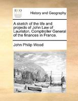 A sketch of the life and projects of John Law of Lauriston, Comptroller General of the finances in France. 1170128858 Book Cover
