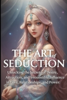The Art of Seduction: Unlocking the Secrets of Desire, Attraction, and Irresistible Influence in Love, Relationships, and Power. (Relationship And Self Care) B0FNLQDZHF Book Cover