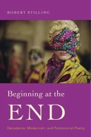 Beginning at the End: Decadence, Modernism, and Postcolonial Poetry 0674984439 Book Cover