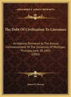 The Debt Of Civilization To Literature: An Address Delivered At The Annual Commencement Of The University Of Michigan, Thursday, June 28, 1883 (1883) 143715963X Book Cover