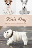 Knit Dog: Adorable Projects to Knit for Your Dog: Gift for Holiday B08L4NGSPW Book Cover