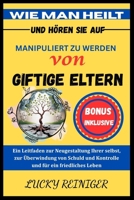 WIE MAN HEILT UND HÖREN SIE AUF, MANIPULIERT ZU WERDEN VON GIFTIGE ELTERN: Ein Leitfaden zur Neugestaltung Ihrer selbst, zur Überwindung von Schuld ... für ein friedliches Leben (German Edition) B0FF32MRB3 Book Cover