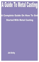 A Guide to Metal Casting: A Complete Guide on How to get Started with Metal Casting B0BZFP5Q3G Book Cover