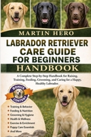 LABRADOR RETRIEVER CARE GUIDE FOR BEGINNERS: A Complete Step-by-Step Handbook for Raising, Training, Feeding, Grooming, and Caring for a Happy, Healthy Labrador. B0GZC12XZ5 Book Cover