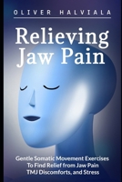 Relieving Jaw Pain: Gentle Somatic Movement Exercises to Find Relief from Jaw Pain, TMJ Discomforts, and Stress 9528801838 Book Cover