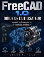 FREECAD 1.0 GUIDE DE L'UTILISATEUR: Apprenez la modélisation 3D, la conception technique et l'ingénierie facilement (French Edition) B0GYLFFY16 Book Cover