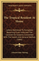 The Tropical Resident At Home: Letters Addressed To Europeans Returning From India And The Colonies On Subjects Connected With The Health And General Welfare 0353936162 Book Cover
