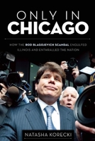 Only in Chicago: How the Rod Blagojevich Scandal Engulfed Illinois; Embroiled Barack Obama, Rahm Emanuel, and Jesse Jackson, Jr.; and Enthralled the Nation 1572841443 Book Cover