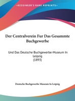 Der Centralverein Fur Das Gesammte Buchgewerbe: Und Das Deutsche Buchgewerbe-Museum In Leipzig (1893) 1162297263 Book Cover