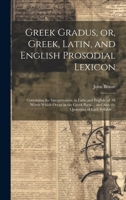 Greek Gradus, or, Greek, Latin, and English Prosodial Lexicon: Containing the Interpretation, in Latin and English, of All Words Which Occur in the ... and Also the Quantities of Each Syllable ... 1020488662 Book Cover