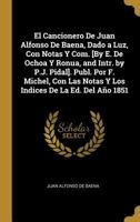 El Cancionero De Juan Alfonso De Baena, Dado a Luz, Con Notas Y Com. [By E. De Ochoa Y Ronua, and Intr. by P.J. Pidal]. Publ. Por F. Michel, Con Las Notas Y Los Indices De La Ed. Del Ao 1851 0270242406 Book Cover