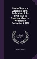Proceedings and Addresses at the Dedication of the Town Hall, in Swansea, Mass. on Wednesday, September 9, 1891 1359550585 Book Cover