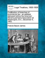 Codification of branches of commercial law: an address delivered before the American Warehousemen's Association at Washington, D.C., December 4, 1902. 1240014910 Book Cover