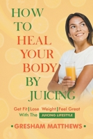 How To Heal Your Body By Juicing: Get Fit, Lose Weight, And Feel Great With The Juicing Lifestyle B0C1XZQM4K Book Cover