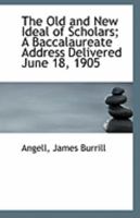 The Old and New Ideal of Scholars; A Baccalaureate Address Delivered June 18, 1905 1113288949 Book Cover