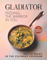 Gladiator - Feeding the Warrior in You: Battle Ready in The Culinary Coliseum B096TN9RY7 Book Cover