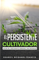 El Cultivador Persistente: Hacer del Crecimiento Personal una Prioridad (Spanish Edition) 9769703605 Book Cover