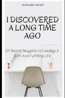 I Discovered A Long Time Ago: 101 Secret Nuggets to Leading A Rich And Fulfilling Life 1689926740 Book Cover