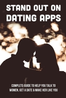 Stand Out On Dating Apps: Complete Guide To Help You Talk To Women, Get A Date & Make Her Like You: How To Make A Woman Interested In You B095MB9X7J Book Cover