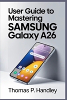 USER GUIDE TO MASTERING SAMSUNG GALAXY A26: Easy Tips for Smooth Navigation and More Productivity B0FPZSP119 Book Cover