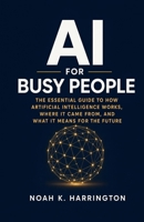 AI for Busy People: The Essential Guide to How Artificial Intelligence Works, Where It Came From, and What It Means for the Future B0H4M3XBTD Book Cover