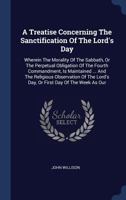 A Treatise Concerning the Sanctification of the Lord's Day, Wherein the Morality of the Sabbath, or the Perpetual Obligation of the Fourth Commandment, is Maintained Against Adversaries 1171451091 Book Cover