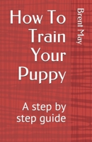 How To Train Your Puppy: A step by step guide B088N63PDH Book Cover
