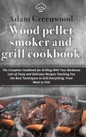 Wood Pellet Smoker and Grill Cookbook: The Complete Cookbook for Grilling With Your Barbecue. Lots of Tasty and Delicious Recipes Teaching You Techniques to Grill Everything, From Meat to Fish 9619527674 Book Cover
