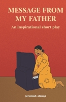 Message From My Father: An Inspirational Short Play B0BQ9MBK79 Book Cover
