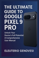 The Ultimate Guide to Google Pixel 9 Pro: Unlock Your Device’s Full Potential: A Comprehensive User Manual B0FNWPRCZR Book Cover