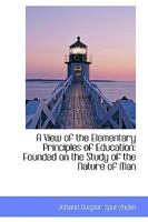 A View of the Elementary Principles of Education: Founded on the Study of the Nature of Man 1241472181 Book Cover