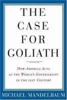 The Case For Goliath: How America Acts As The World's Government in the Twenty-first Century 1586484583 Book Cover