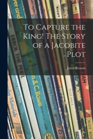 To Capture the King! The Story of a Jacobite Plot 1014667208 Book Cover