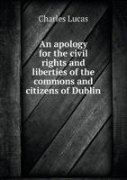 An Apology for the Civil Rights and Liberties of the Commons and Citizens of Dublin 1341880109 Book Cover