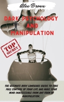 Dark Psychology and Manipulation: The Ultimate Body Language Guide to Take Full Control Of Your Life And Make Your Mind Inaccessible From Any Form Of Manipulation. Includes: Mind Control, Hypnosis, Ma 1802346015 Book Cover