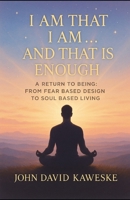 I Am That I Am… And That Is Enough: A Return to Being: From Fear Based Design to Soul Based Living B0FL18FPZ8 Book Cover