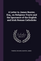 A Letter to James Bunter, Esq., on Religious Tracts and the Ignorance of the English and Irish Roman Catholicks 1379241065 Book Cover