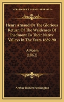 Henri Arnaud Or The Glorious Return Of The Waldenses Of Piedmont To Their Native Valleys In The Years 1689-90: A Poem 1165374110 Book Cover
