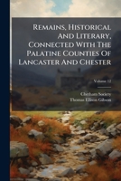 Remains, Historical And Literary, Connected With The Palatine Counties Of Lancaster And Chester, Volume 12... 127762061X Book Cover