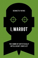 I, Warbot: The Dawn of Artificially Intelligent Conflict 0197672353 Book Cover