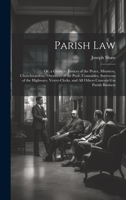 Parish Law: Or, a Guide to Justices of the Peace, Ministers, Churchwardens, Overseers of the Poor, Constables, Surveyors of the Highways, Vestry-Clerks, and All Others Concern'd in Parish Business 1020720212 Book Cover