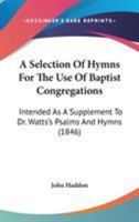 A Selection Of Hymns For The Use Of Baptist Congregations: Intended As A Supplement To Dr. Watts's Psalms And Hymns 1165280051 Book Cover