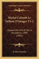 Michel Columb Le Tailleur D'Images V1-2: Epoque Des Arts Et De La Decadence, 1490 (1841) 1167732863 Book Cover