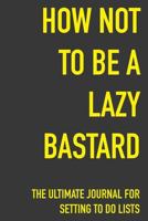 How Not To Be A Lazy Bastard The Ultimate Journal For Setting To Do Lists: How Not To Be A Lazy Bastard Gift 6 x 9 Workbook Notebook for Daily Goal Planning and Organizing 1686148828 Book Cover