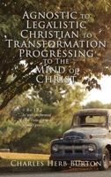 Agnostic to Legalistic Christian to Transformation Progressing to The Mind of Christ: Ro 12:2 ...be not conformed...be Ye Transformed...ye may prove... 166285837X Book Cover