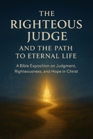 The Righteous Judge and the Path to Eternal Life: The Righteous Judge and the Path to Eternal Life B0FTV14MJQ Book Cover