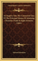 An Inquiry Into the Connected Uses of the Principal Means of Attaining Christian Truth: In Eight Sermons Preached Before the University of Oxford at ... Lecture for the Year 1840 1120151511 Book Cover